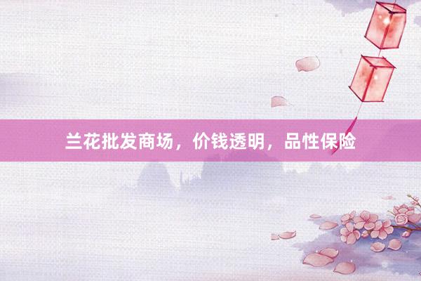 兰花批发商场，价钱透明，品性保险
