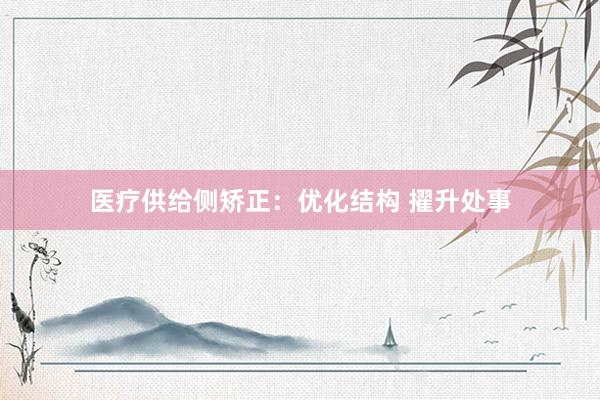 医疗供给侧矫正：优化结构 擢升处事